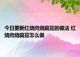 今日更新红烧肉烧扁豆的做法 红烧肉烧扁豆怎么做