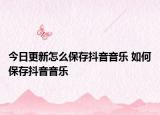 今日更新怎么保存抖音音乐 如何保存抖音音乐
