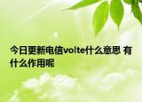 今日更新电信volte什么意思 有什么作用呢
