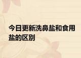 今日更新洗鼻盐和食用盐的区别