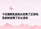今日更新乳胶枕头发黄了正常吗,乳胶枕发黄了怎么清洗