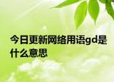 今日更新网络用语gd是什么意思
