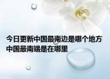 今日更新中国最南边是哪个地方 中国最南端是在哪里