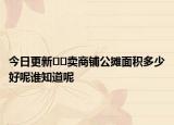 今日更新﻿﻿卖商铺公摊面积多少好呢谁知道呢