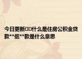 今日更新﻿﻿什么是住房公积金贷款**低**款是什么意思