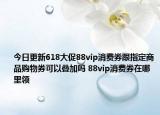 今日更新618大促88vip消费券跟指定商品购物券可以叠加吗 88vip消费券在哪里领