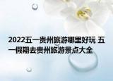2022五一贵州旅游哪里好玩 五一假期去贵州旅游景点大全