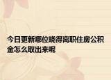 今日更新哪位晓得离职住房公积金怎么取出来呢