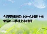 今日更新荣耀x30什么时候上市荣耀x30手机上市时间