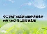 今日更新不经常晒太阳会缺维生素D吗 人体为什么需要晒太阳