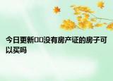 今日更新﻿﻿没有房产证的房子可以买吗