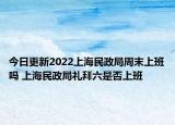 今日更新2022上海民政局周末上班吗 上海民政局礼拜六是否上班