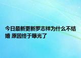 今日最新更新罗志祥为什么不结婚 原因终于曝光了