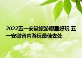 2022五一安徽旅游哪里好玩 五一安徽省内游玩最佳去处