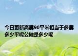 今日更新高层90平米相当于多层多少平呢公摊是多少呢