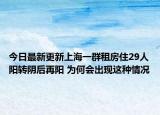 今日最新更新上海一群租房住29人阳转阴后再阳 为何会出现这种情况