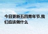 今日更新五四青年节,我们应该做什么
