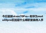 今日更新vivox70Pro+和华为mate40pro区别是什么哪款更值得入手