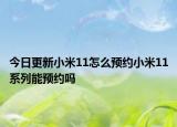 今日更新小米11怎么预约小米11系列能预约吗