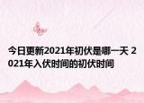 今日更新2021年初伏是哪一天 2021年入伏时间的初伏时间