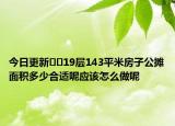 今日更新﻿﻿19层143平米房子公摊面积多少合适呢应该怎么做呢