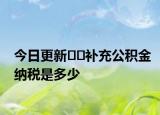 今日更新﻿﻿补充公积金纳税是多少