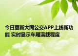 今日更新大同公交APP上线新功能 实时显示车厢满载程度