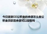 今日更新﻿﻿公积金的余额怎么查公积金贷款后余额可以提取吗