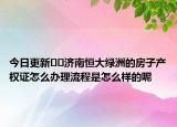 今日更新﻿﻿济南恒大绿洲的房子产权证怎么办理流程是怎么样的呢