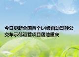 今日更新全国首个L4级自动驾驶公交车示范运营项目落地重庆