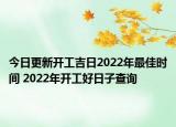今日更新开工吉日2022年最佳时间 2022年开工好日子查询