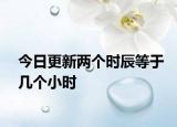 今日更新两个时辰等于几个小时