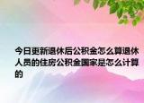 今日更新退休后公积金怎么算退休人员的住房公积金国家是怎么计算的