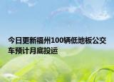今日更新福州100辆低地板公交车预计月底投运