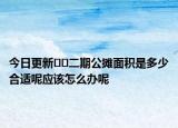 今日更新﻿﻿二期公摊面积是多少合适呢应该怎么办呢
