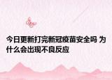 今日更新打完新冠疫苗安全吗 为什么会出现不良反应