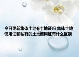 今日更新集体土地有土地证吗 集体土地使用证和私有的土地使用证有什么区别