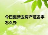 今日更新去房产证名字怎么办