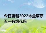 今日更新2022木兰草原五一有烟花吗