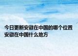 今日更新安徽在中国的哪个位置 安徽在中国什么地方