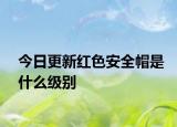 今日更新红色安全帽是什么级别