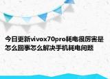 今日更新vivox70pro耗电很厉害是怎么回事怎么解决手机耗电问题