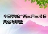 今日更新广西三月三节日风俗有哪些
