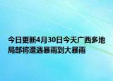 今日更新4月30日今天广西多地局部将遭遇暴雨到大暴雨