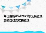 今日更新iPad2021怎么换壁纸更换自己喜欢的壁纸