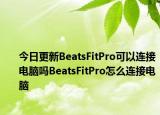 今日更新BeatsFitPro可以连接电脑吗BeatsFitPro怎么连接电脑