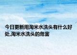今日更新用淘米水洗头有什么好处,淘米水洗头的危害