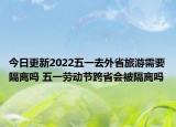 今日更新2022五一去外省旅游需要隔离吗 五一劳动节跨省会被隔离吗