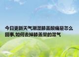 今日更新天气潮湿膝盖酸痛是怎么回事,如何去掉膝盖里的湿气
