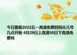 今日更新2022五一高速免费时间从几号几点开始 4月29日上高速30日下高速免费吗